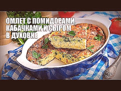 Омлет с помидорами, кабачками и сыром в духовке — видео рецепт 