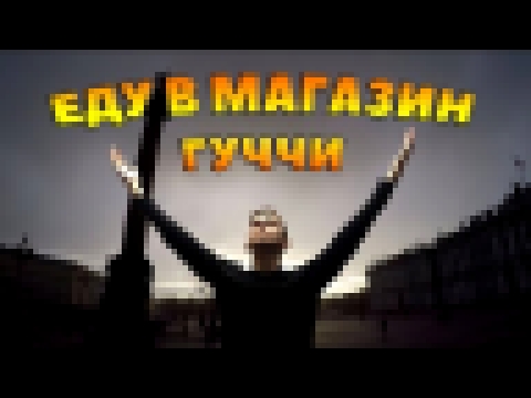 Видеоклип ЕДУ В МАГАЗИН ГУЧЧИ В САНКТ-ПЕТЕРБУРГЕ